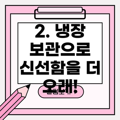 2. 냉장 보관으로 신선함을 더 오래!