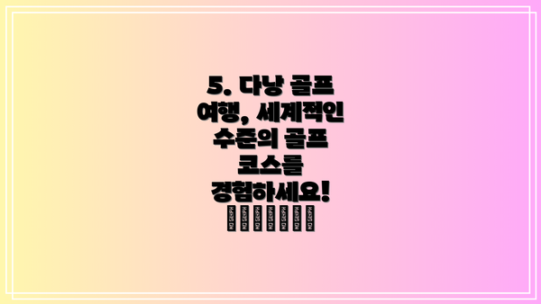 5. 다낭 골프 여행, 세계적인 수준의 골프 코스를 경험하세요! 🏌️♂️⛳️